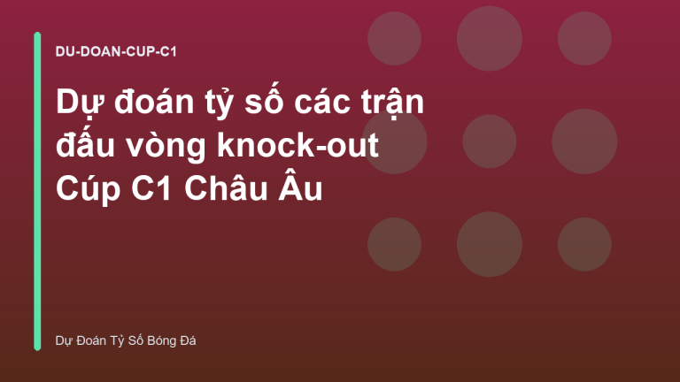 Dự đoán tỷ số các trận đấu vòng knock-out Cúp C1 Châu Âu