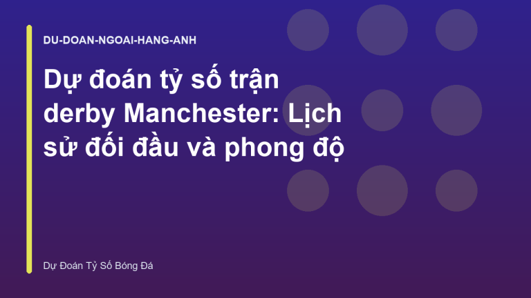 Dự đoán tỷ số trận derby Manchester: Lịch sử đối đầu và phong độ